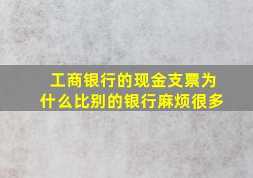 工商银行的现金支票为什么比别的银行麻烦很多