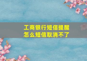 工商银行短信提醒怎么短信取消不了