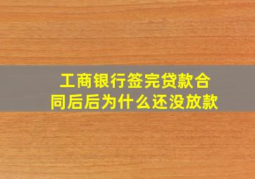 工商银行签完贷款合同后后为什么还没放款