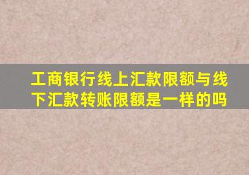 工商银行线上汇款限额与线下汇款转账限额是一样的吗