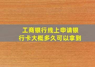 工商银行线上申请银行卡大概多久可以拿到