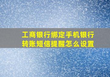 工商银行绑定手机银行转账短信提醒怎么设置