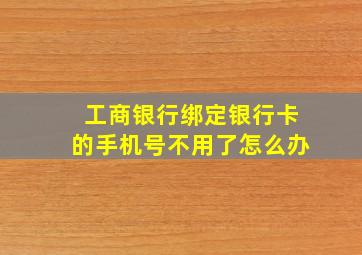 工商银行绑定银行卡的手机号不用了怎么办