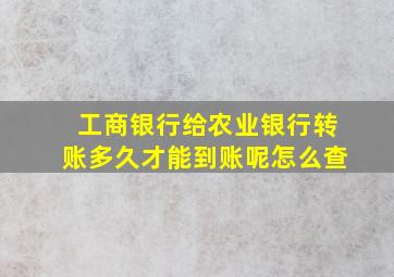 工商银行给农业银行转账多久才能到账呢怎么查