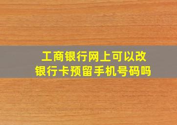 工商银行网上可以改银行卡预留手机号码吗