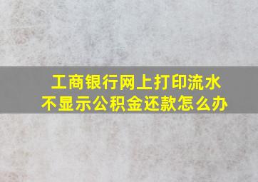 工商银行网上打印流水不显示公积金还款怎么办