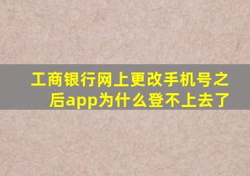 工商银行网上更改手机号之后app为什么登不上去了