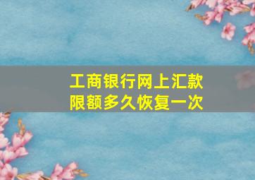 工商银行网上汇款限额多久恢复一次