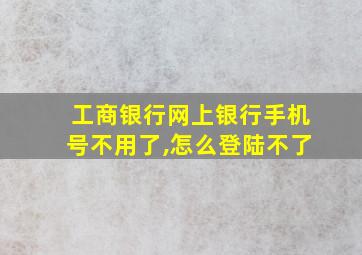 工商银行网上银行手机号不用了,怎么登陆不了