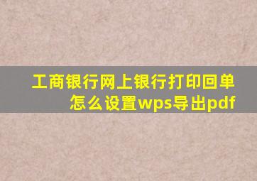 工商银行网上银行打印回单怎么设置wps导出pdf