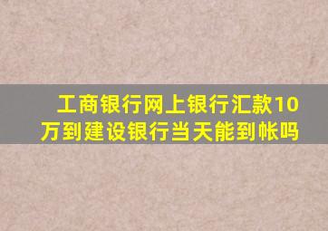 工商银行网上银行汇款10万到建设银行当天能到帐吗