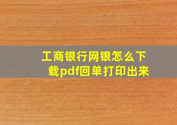 工商银行网银怎么下载pdf回单打印出来