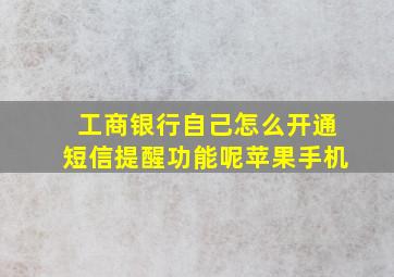 工商银行自己怎么开通短信提醒功能呢苹果手机