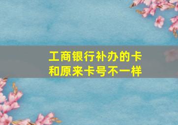 工商银行补办的卡和原来卡号不一样