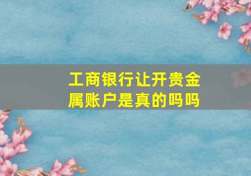 工商银行让开贵金属账户是真的吗吗