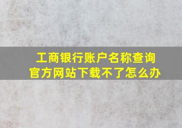 工商银行账户名称查询官方网站下载不了怎么办