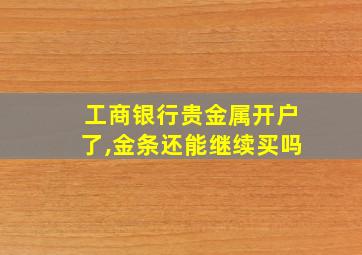 工商银行贵金属开户了,金条还能继续买吗