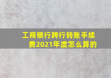 工商银行跨行转账手续费2021年度怎么算的