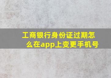 工商银行身份证过期怎么在app上变更手机号