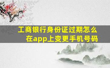 工商银行身份证过期怎么在app上变更手机号码