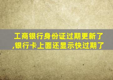 工商银行身份证过期更新了,银行卡上面还显示快过期了