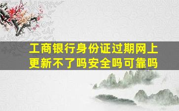 工商银行身份证过期网上更新不了吗安全吗可靠吗