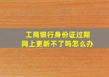 工商银行身份证过期网上更新不了吗怎么办