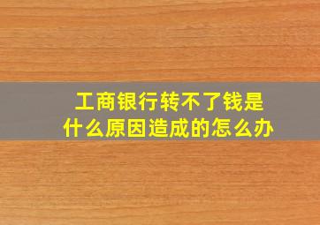 工商银行转不了钱是什么原因造成的怎么办