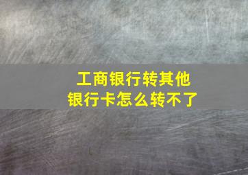 工商银行转其他银行卡怎么转不了