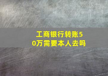 工商银行转账50万需要本人去吗