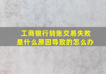 工商银行转账交易失败是什么原因导致的怎么办