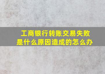 工商银行转账交易失败是什么原因造成的怎么办