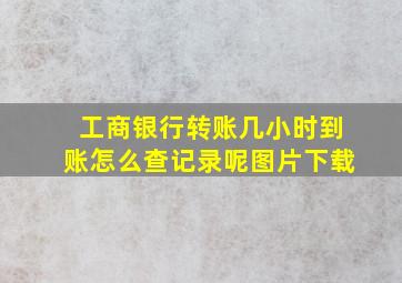 工商银行转账几小时到账怎么查记录呢图片下载