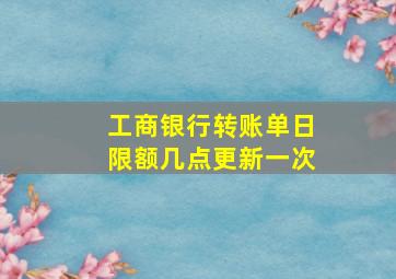 工商银行转账单日限额几点更新一次