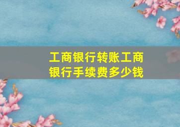 工商银行转账工商银行手续费多少钱