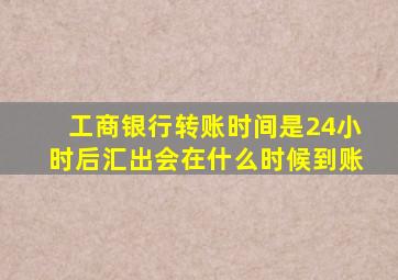 工商银行转账时间是24小时后汇出会在什么时候到账