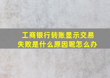 工商银行转账显示交易失败是什么原因呢怎么办