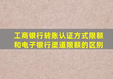 工商银行转账认证方式限额和电子银行渠道限额的区别