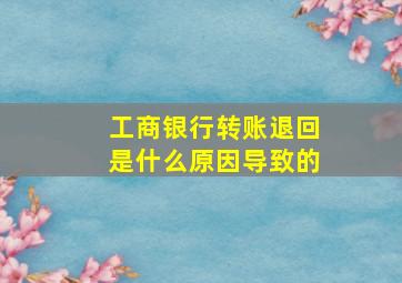 工商银行转账退回是什么原因导致的