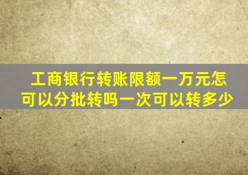 工商银行转账限额一万元怎可以分批转吗一次可以转多少