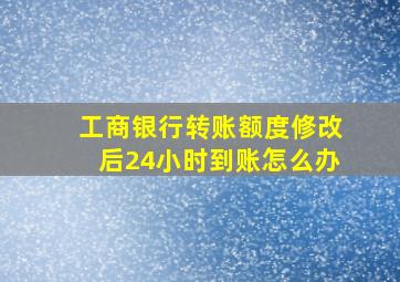 工商银行转账额度修改后24小时到账怎么办