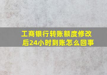 工商银行转账额度修改后24小时到账怎么回事