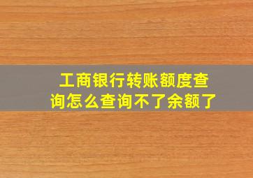 工商银行转账额度查询怎么查询不了余额了