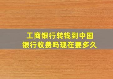 工商银行转钱到中国银行收费吗现在要多久