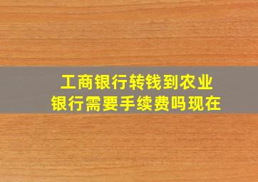 工商银行转钱到农业银行需要手续费吗现在