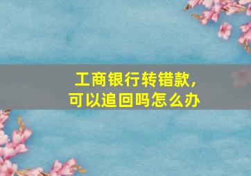 工商银行转错款,可以追回吗怎么办