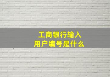 工商银行输入用户编号是什么