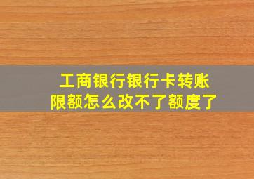 工商银行银行卡转账限额怎么改不了额度了