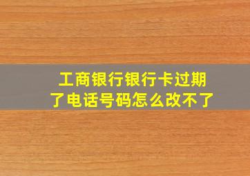 工商银行银行卡过期了电话号码怎么改不了