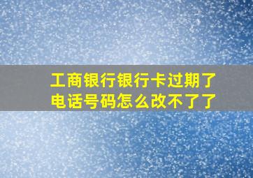 工商银行银行卡过期了电话号码怎么改不了了